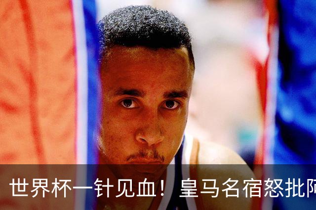 世界杯一针见血！皇马名宿怒批阿根廷：根本不想踢球，只会盘外招