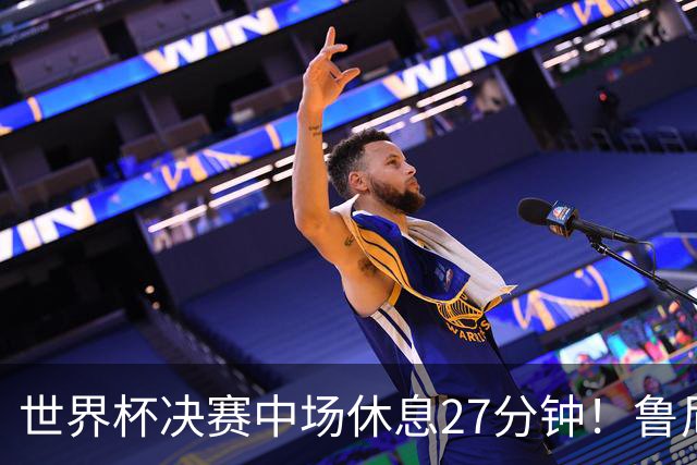 世界杯决赛中场休息27分钟！鲁尼吐槽中场秀：最喜欢的部分是结束