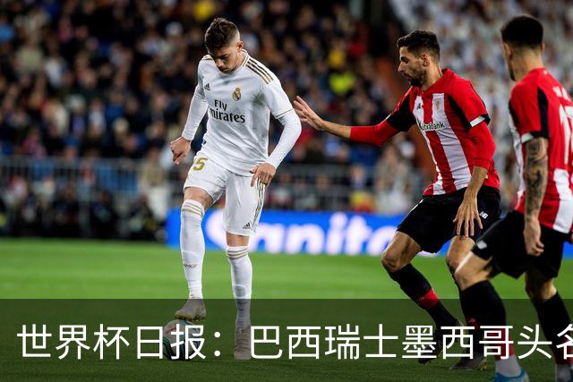 世界杯日报：巴西瑞士墨西哥头名晋级 韩国意外输球出线待定