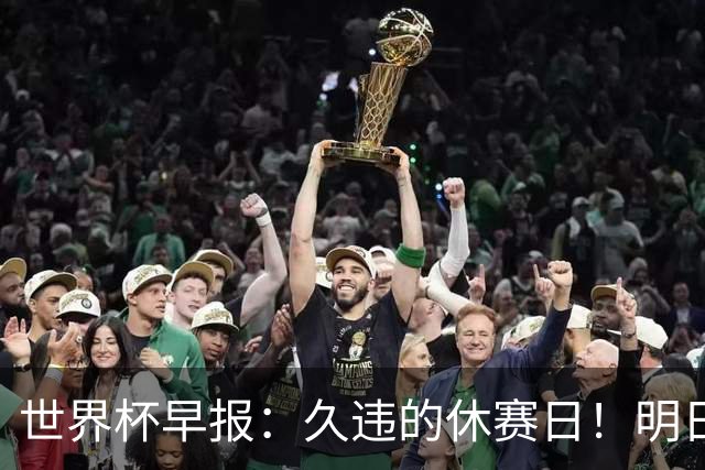 世界杯早报：久违的休赛日！明日凌晨法国vs摩洛哥决出半决赛门票