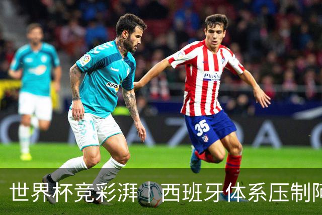 世界杯竞彩湃｜西班牙体系压制阿根廷？最大变量还是那个人