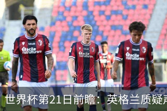 世界杯第21日前瞻：英格兰质疑声中前行 美国力求打破恐欧魔咒