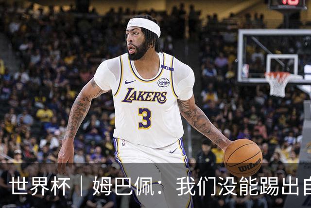 世界杯｜姆巴佩：我们没能踢出自己想要的比赛