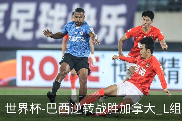 世界杯-巴西逆转战胜加拿大 L组4队同为3胜1负