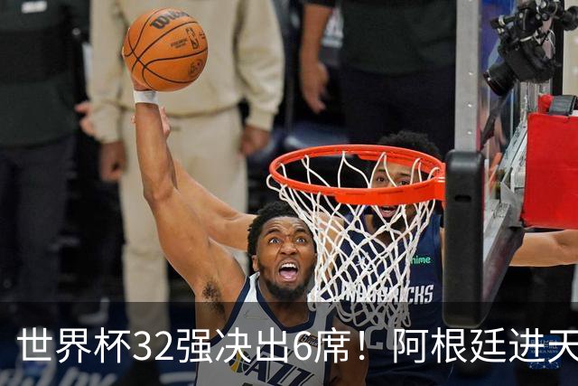 世界杯32强决出6席！阿根廷进天堂半区，避开5大前冠军，4强稳了