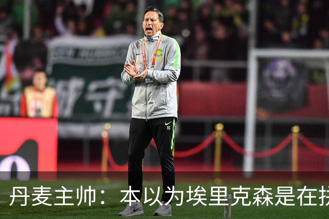 丹麦主帅：本以为埃里克森是在拼抢后受伤，此事让我感觉非常沉重