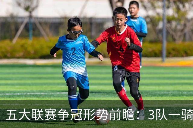 五大联赛争冠形势前瞻：3队一骑绝尘 英超最胶着
