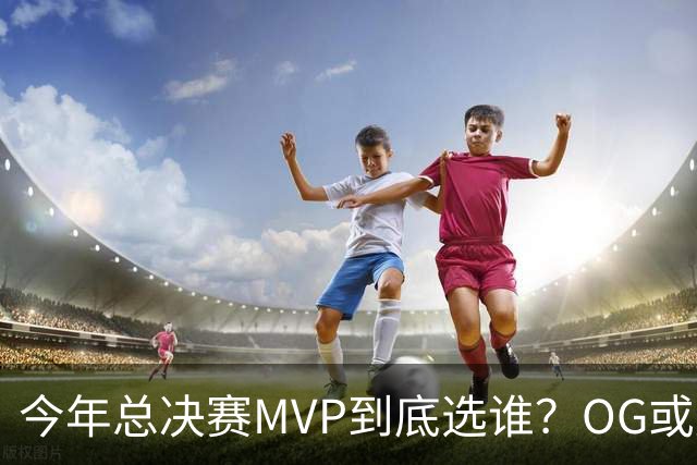 今年总决赛MVP到底选谁？OG或复制小卡逆袭剧本