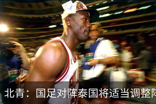 北青：国足对阵泰国将适当调整阵容，拜合拉木已重返球队