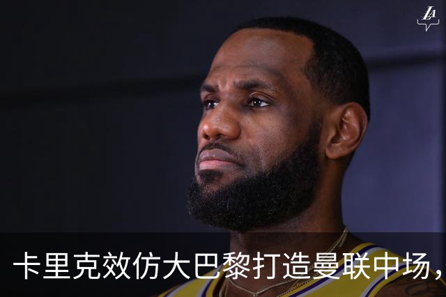 卡里克效仿大巴黎打造曼联中场，要求新帝星改变！巴莱巴积极示好求加盟