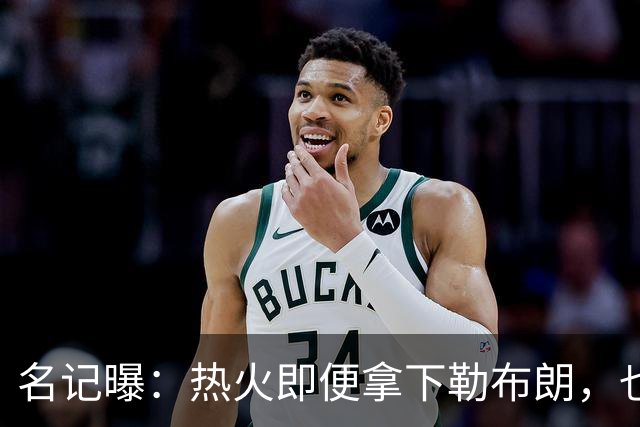 名记曝：热火即便拿下勒布朗，也还要追德罗赞
