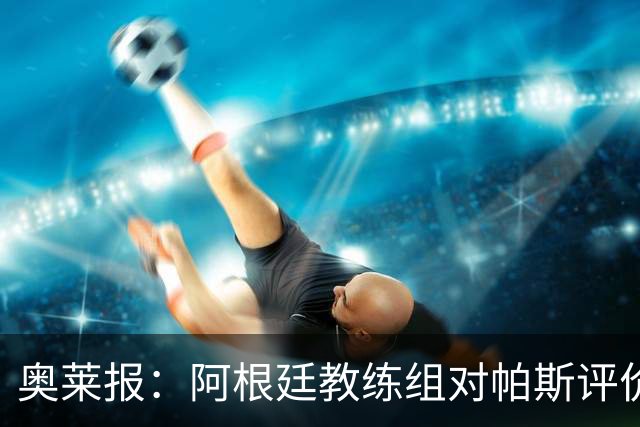 奥莱报：阿根廷教练组对帕斯评价很高，他已参与球队合练
