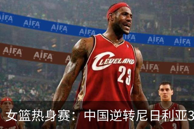 女篮热身赛：中国逆转尼日利亚31分失败 张子宇伤停杨舒予23+5