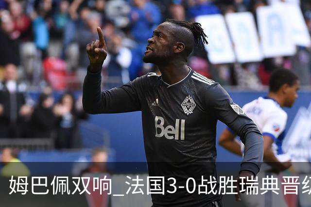 姆巴佩双响 法国3-0战胜瑞典晋级16强