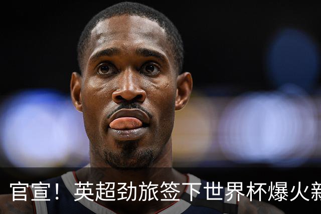 官宣！英超劲旅签下世界杯爆火新人，全能属性有望在新赛季闪耀