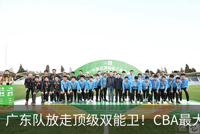 广东队放走顶级双能卫！CBA最大黑马捡漏签下，朱芳雨这波亏麻了