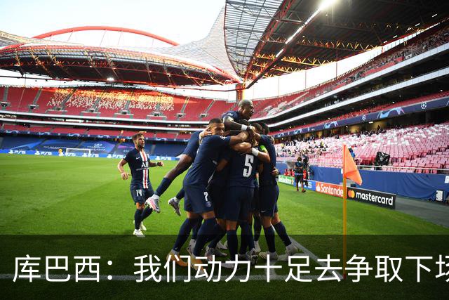 库巴西：我们动力十足去争取下场比赛的胜利；要多一点斗志和野心