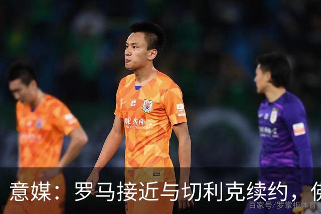 意媒：罗马接近与切利克续约，佛罗伦萨曾进行过接触