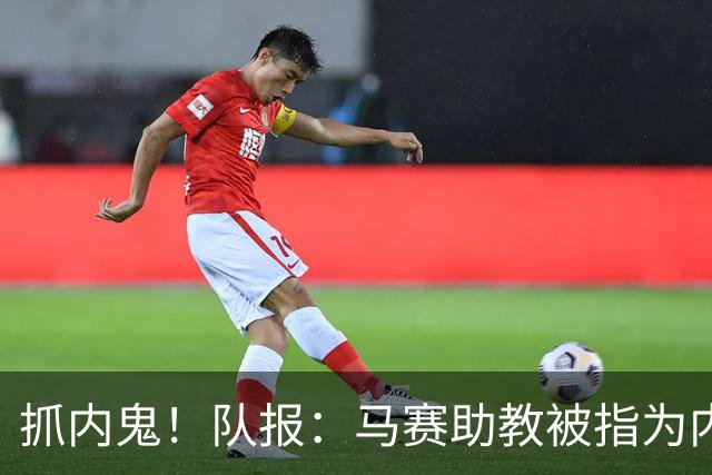 抓内鬼！队报：马赛助教被指为内鬼，并与体育协调员发生肢体冲突