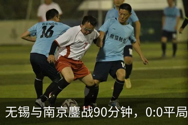 无锡与南京鏖战90分钟，0:0平局展现实力与韧性