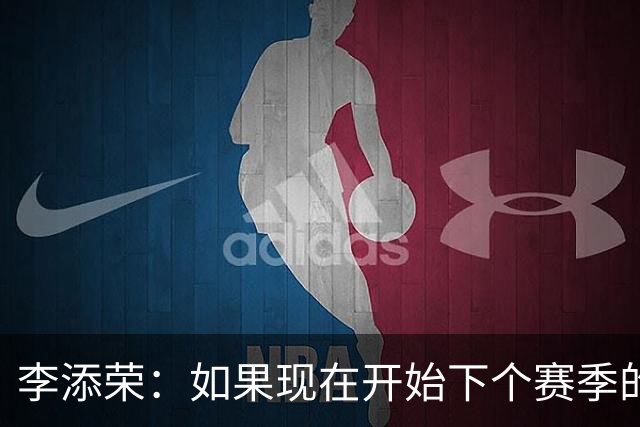 李添荣：如果现在开始下个赛季的话 我们肯定会比本赛季更厉害