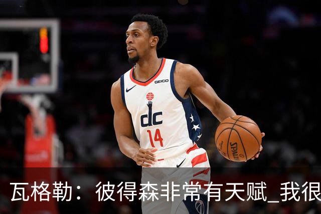 瓦格勒：彼得森非常有天赋 我很享受跟他的对位