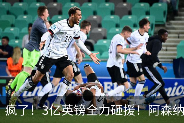 疯了！3亿英镑全力砸援！阿森纳豪购能否圆梦欧冠突破？