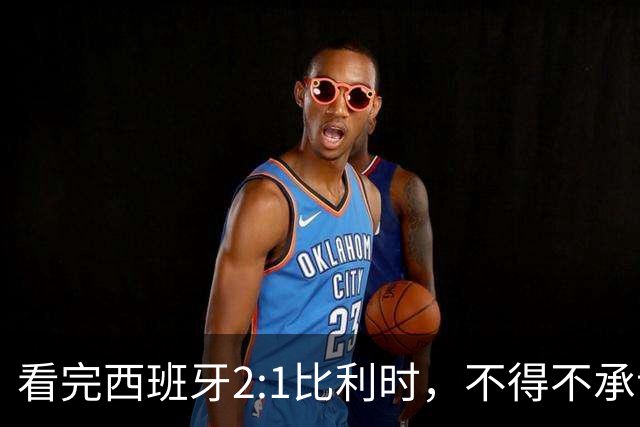看完西班牙2:1比利时，不得不承认的3个事实，亚马尔离巨星还差远了