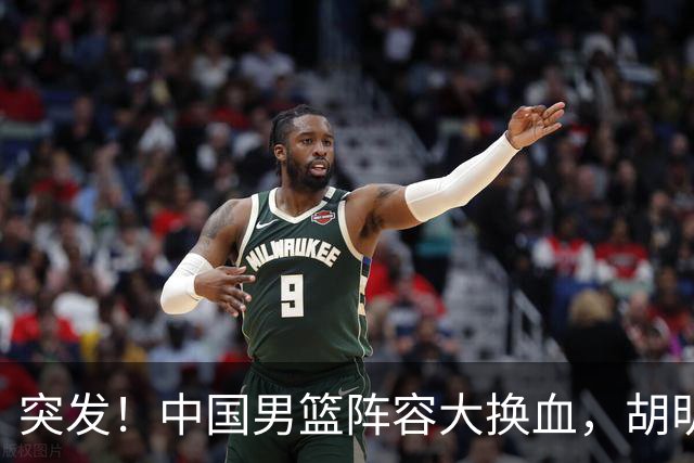 突发！中国男篮阵容大换血，胡明轩回归，徐杰在路上
