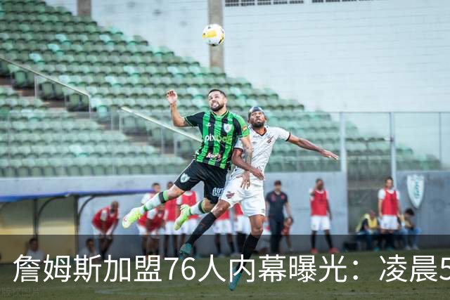 詹姆斯加盟76人内幕曝光：凌晨5点特训结缘，马克西成关键推手