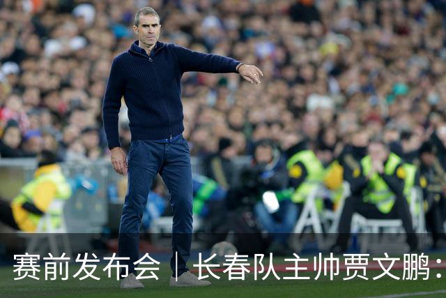 赛前发布会｜长春队主帅贾文鹏：晋级形势明朗，仍会全力争胜