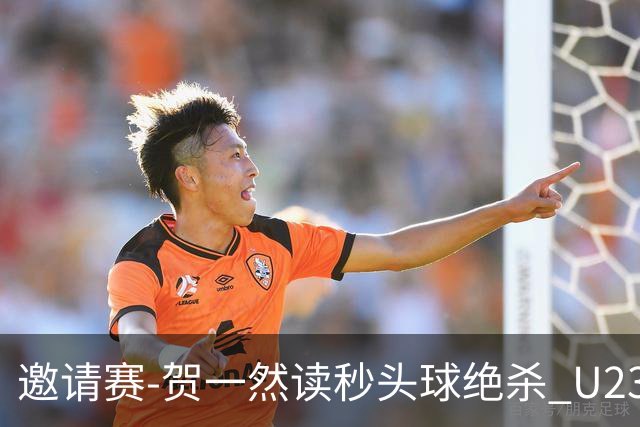邀请赛-贺一然读秒头球绝杀 U23国足1-0力克塔吉克斯坦