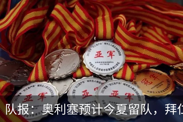 队报：奥利塞预计今夏留队，拜仁计划与他续约至2031年+薪资翻倍