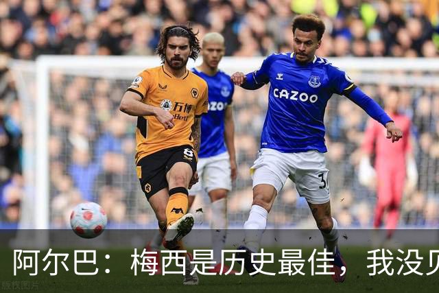 阿尔巴：梅西是历史最佳，我没见过任何能与他相提并论的人