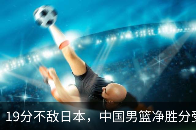 19分不敌日本，中国男篮净胜分受限，杨瀚森9+7，郭士强战术略显谨慎