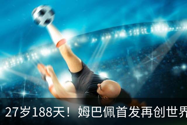 27岁188天！姆巴佩首发再创世界杯历史 还有什么待破