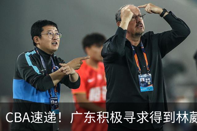 CBA速递！广东积极寻求得到林葳签约权，山东男篮兜售谢智杰，南京签约李玮灏，李云开重返CBA