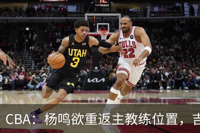 CBA：杨鸣欲重返主教练位置，吉林签下山东上赛季外线核心，赵睿场外迎喜事，广东欲租借黄明依到吉林