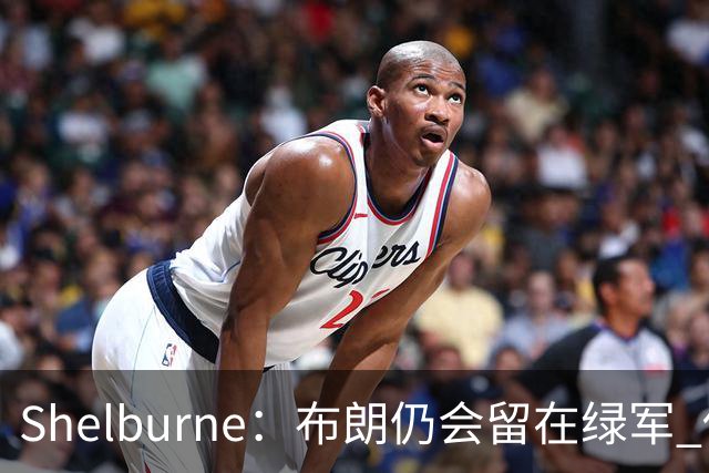 Shelburne：布朗仍会留在绿军 他不是感情受伤就申请交易的人